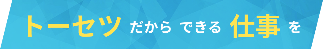 トーセツだからできる仕事を